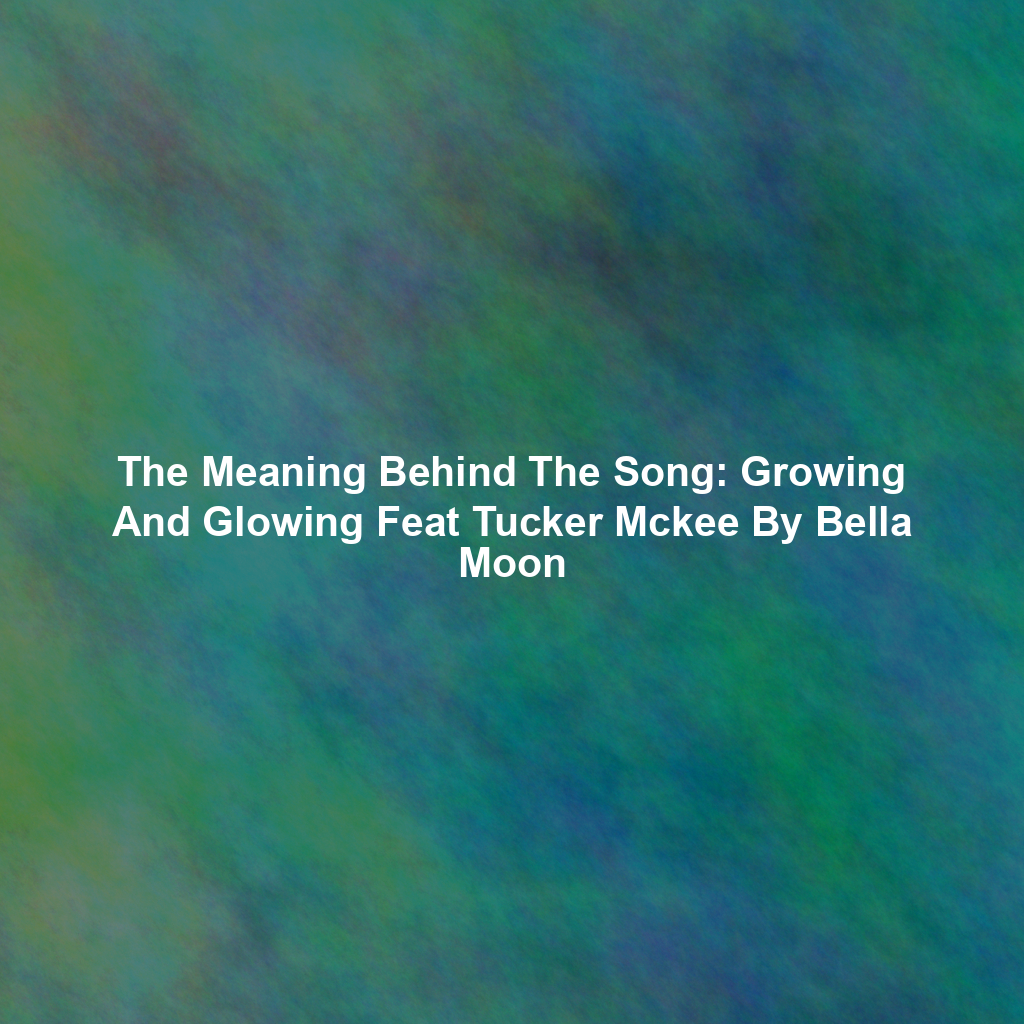 The Meaning Behind The Song: Growing And Glowing Feat Tucker Mckee By Bella Moon