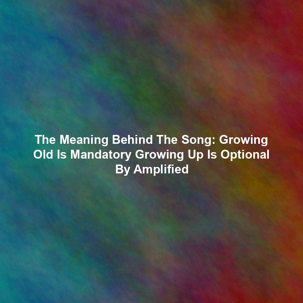 The Meaning Behind The Song: Growing Old Is Mandatory Growing Up Is Optional By Amplified