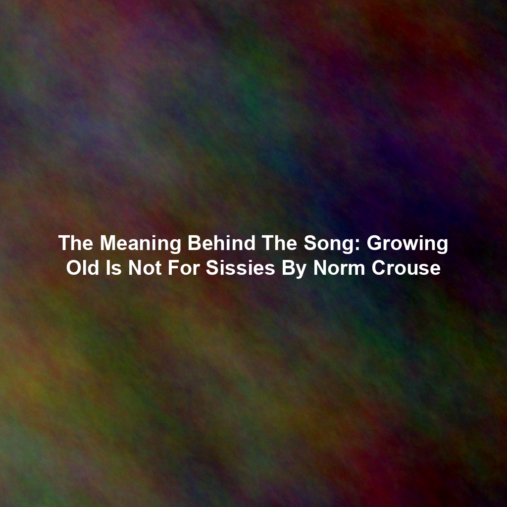 The Meaning Behind The Song: Growing Old Is Not For Sissies By Norm Crouse
