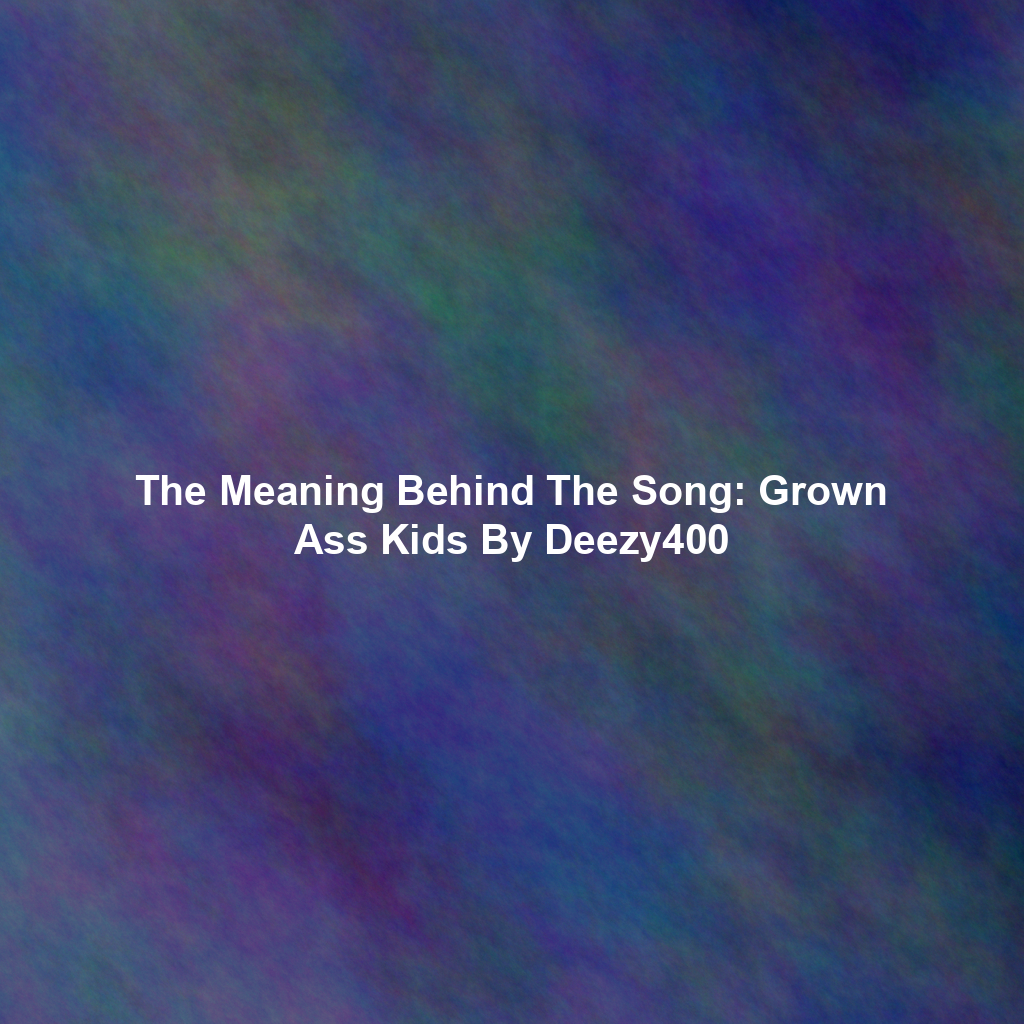 The Meaning Behind The Song: Grown Ass Kids By Deezy400