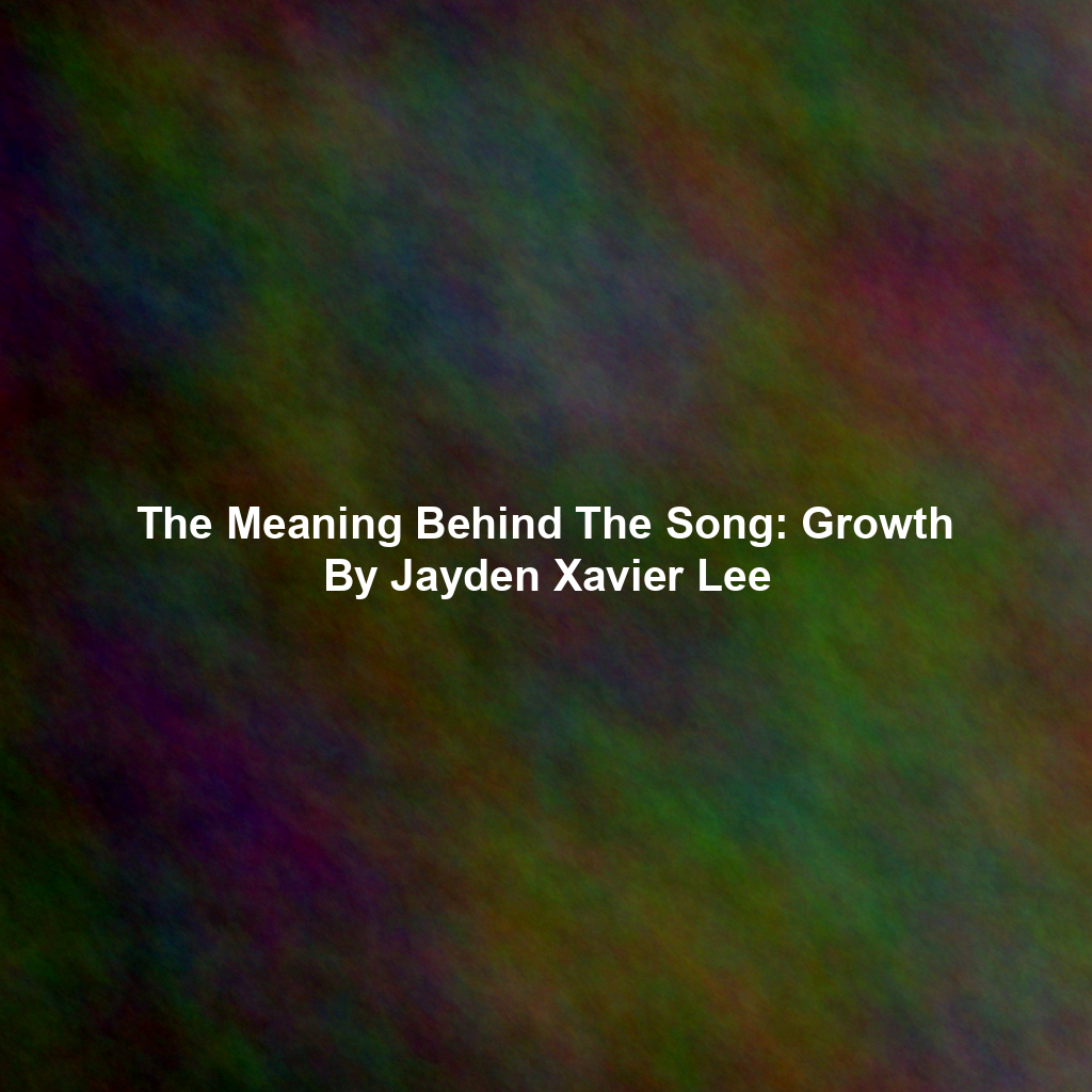 The Meaning Behind The Song: Growth By Jayden Xavier Lee