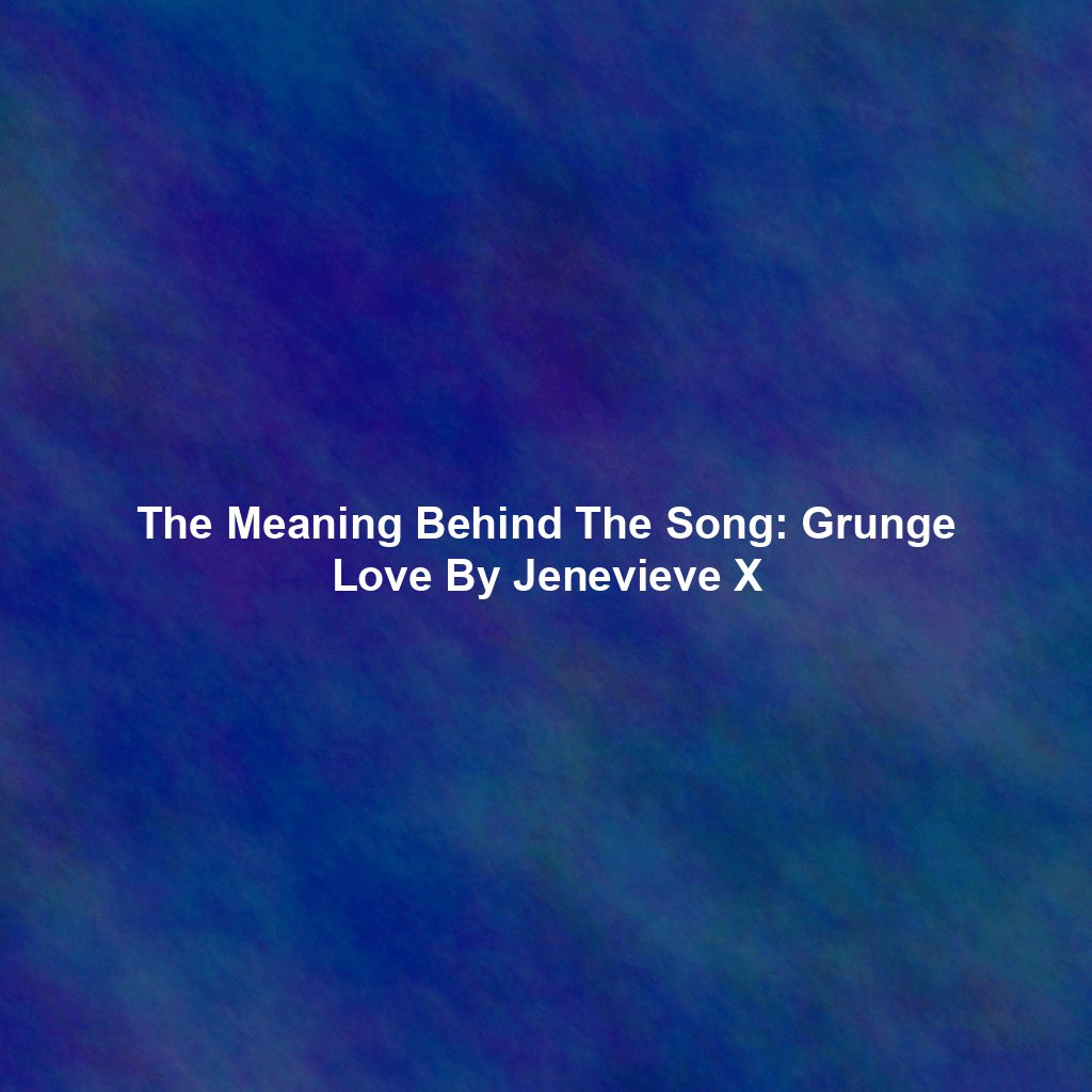 The Meaning Behind The Song: Grunge Love By Jenevieve X