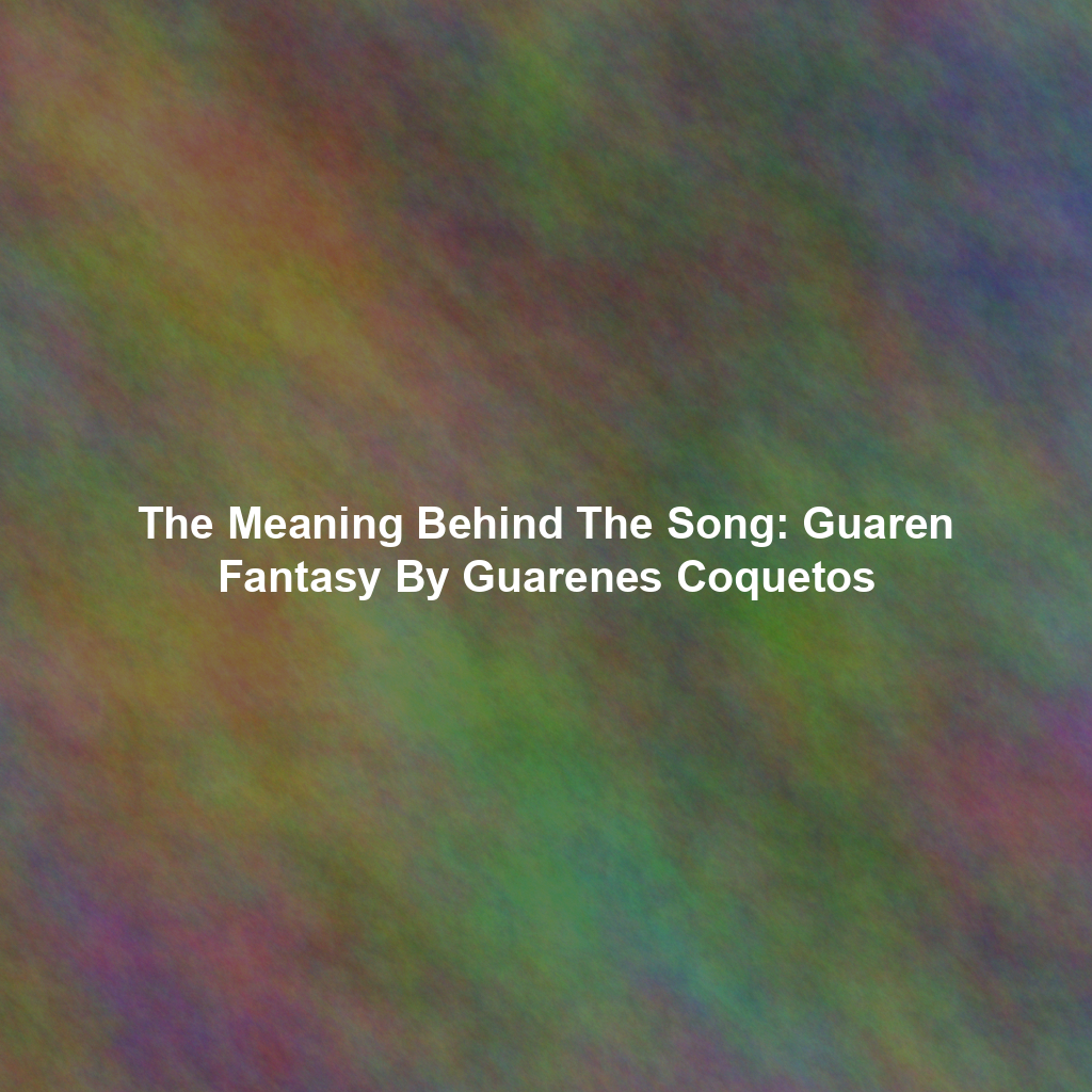 The Meaning Behind The Song: Guaren Fantasy By Guarenes Coquetos
