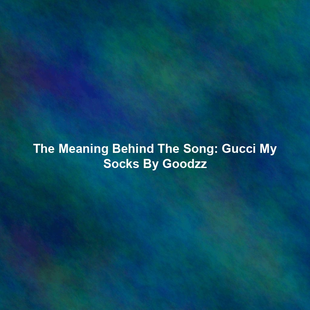 The Meaning Behind The Song: Gucci My Socks By Goodzz