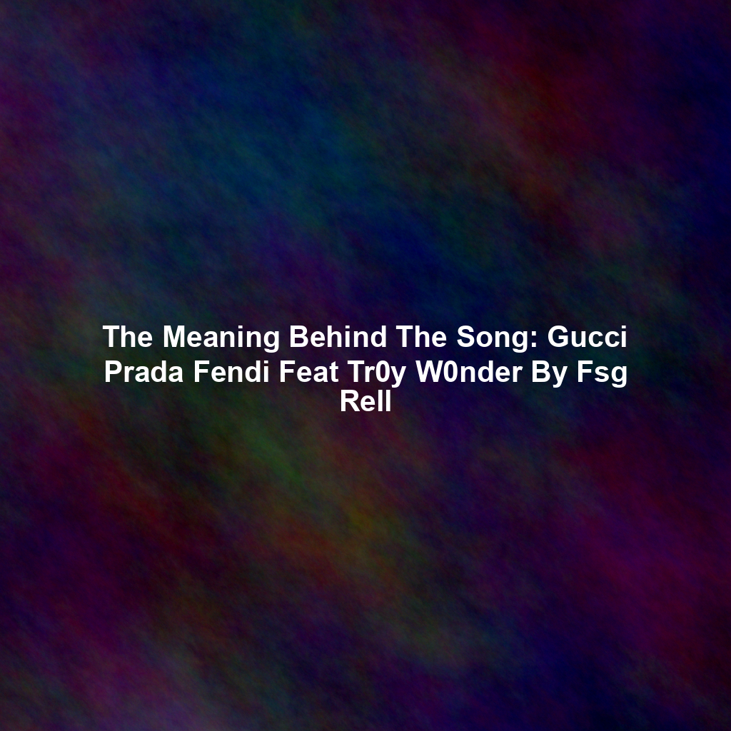 The Meaning Behind The Song: Gucci Prada Fendi Feat Tr0y W0nder By Fsg Rell