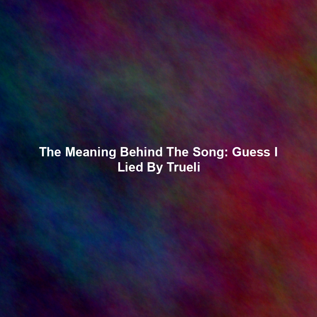 The Meaning Behind The Song: Guess I Lied By Trueli
