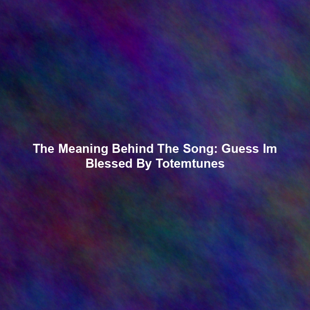 The Meaning Behind The Song: Guess Im Blessed By Totemtunes