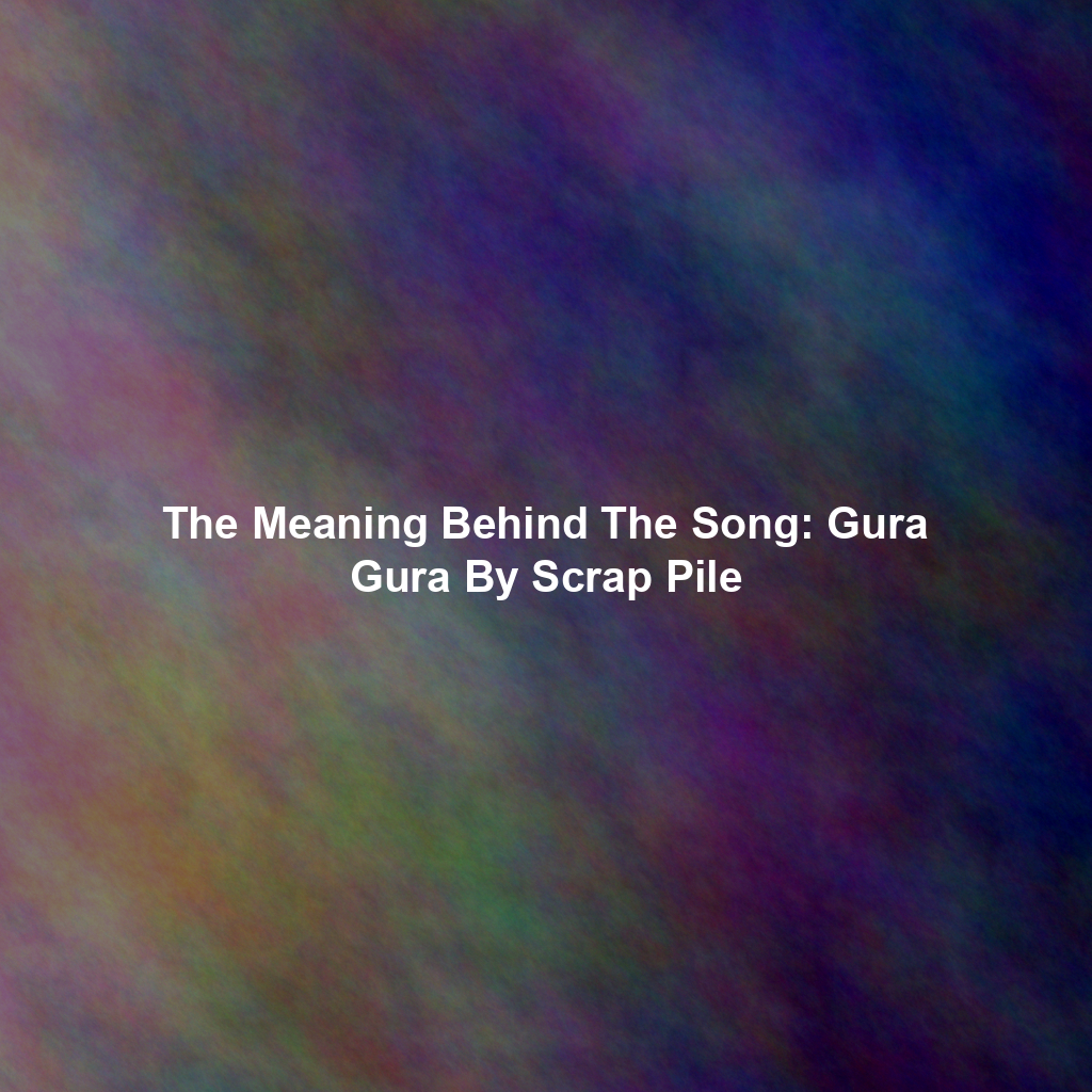 The Meaning Behind The Song: Gura Gura By Scrap Pile
