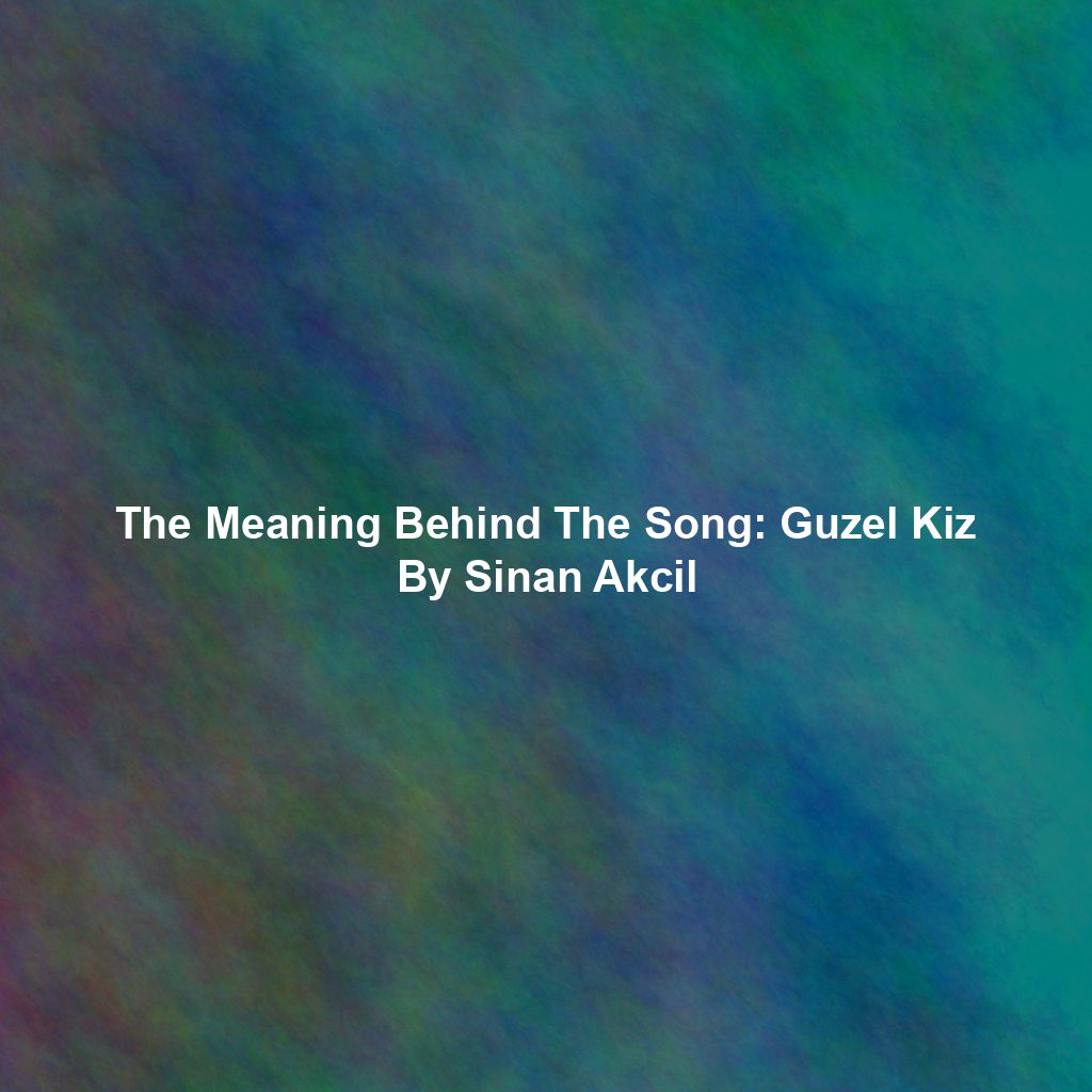 The Meaning Behind The Song: Guzel Kiz By Sinan Akcil