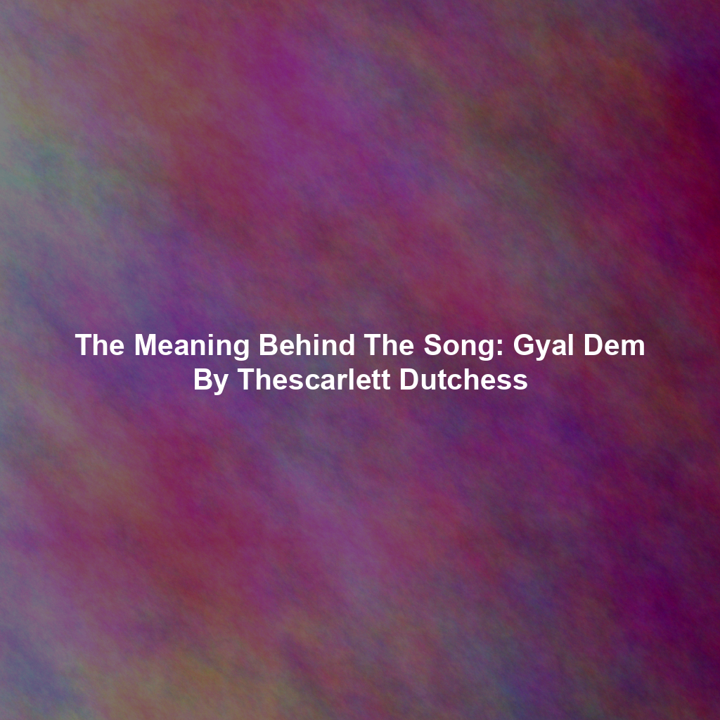 The Meaning Behind The Song: Gyal Dem By Thescarlett Dutchess