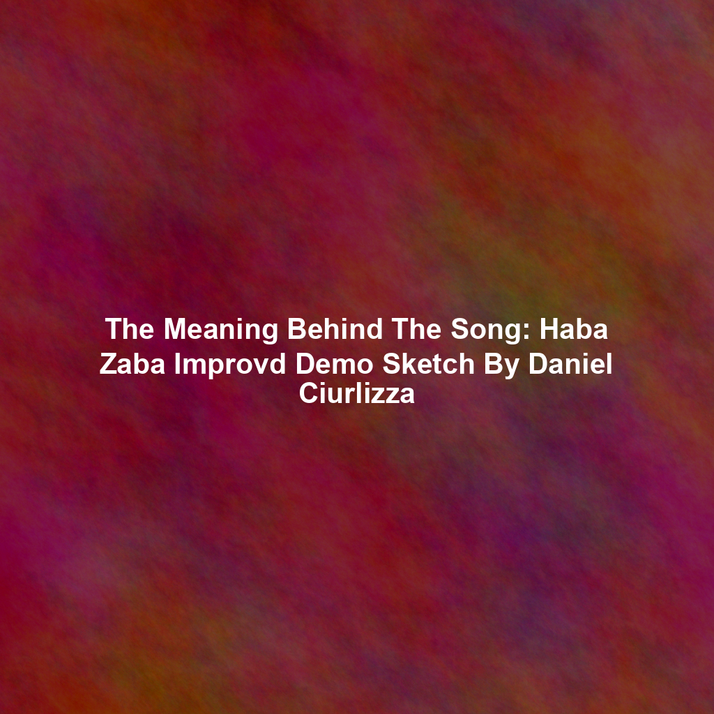 The Meaning Behind The Song: Haba Zaba Improvd Demo Sketch By Daniel Ciurlizza