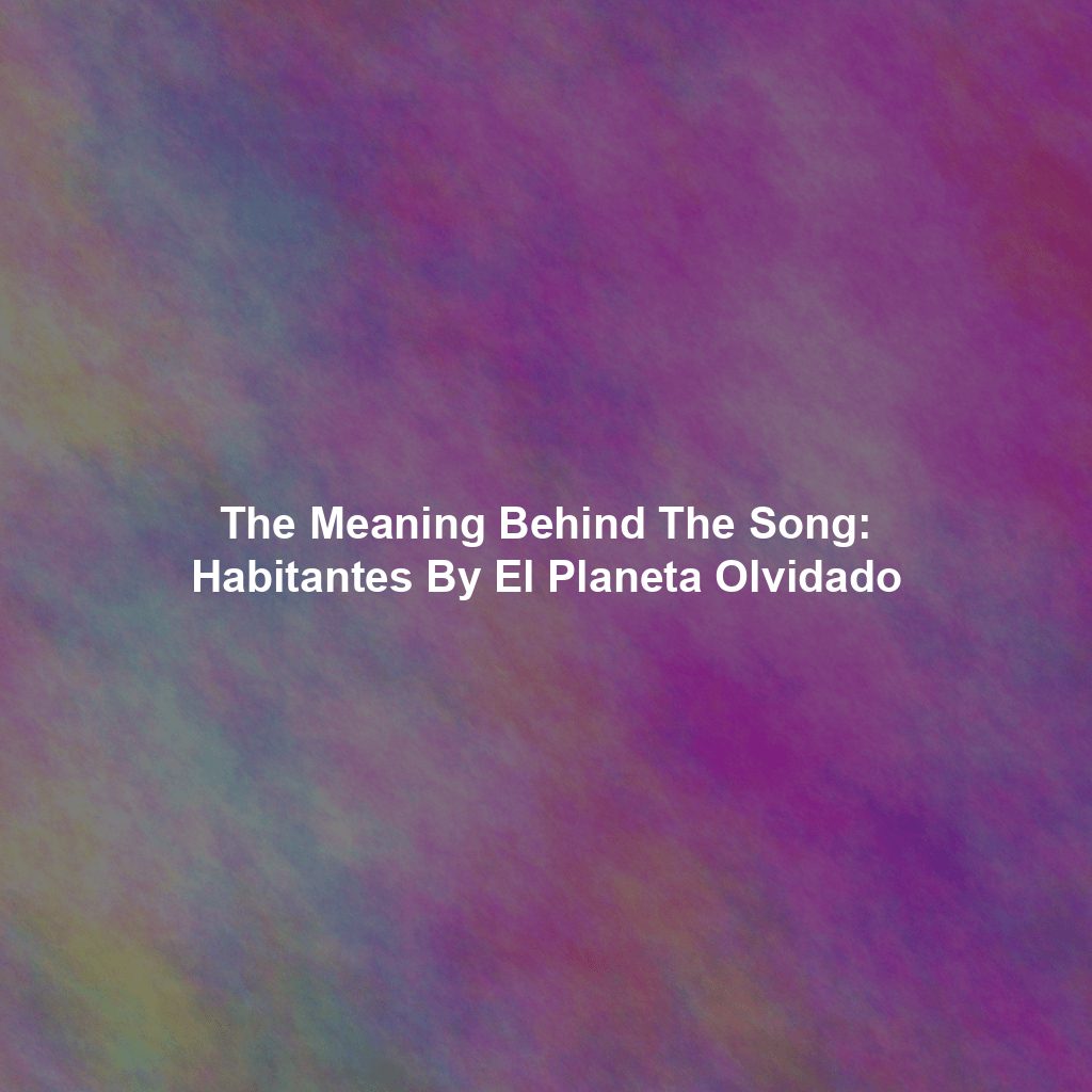 The Meaning Behind The Song: Habitantes By El Planeta Olvidado