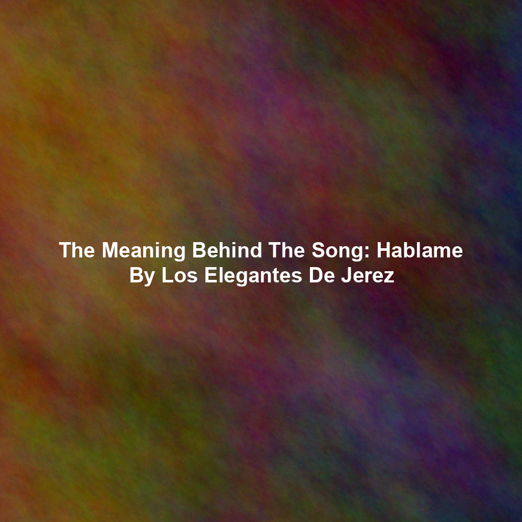 The Meaning Behind The Song: Hablame By Los Elegantes De Jerez