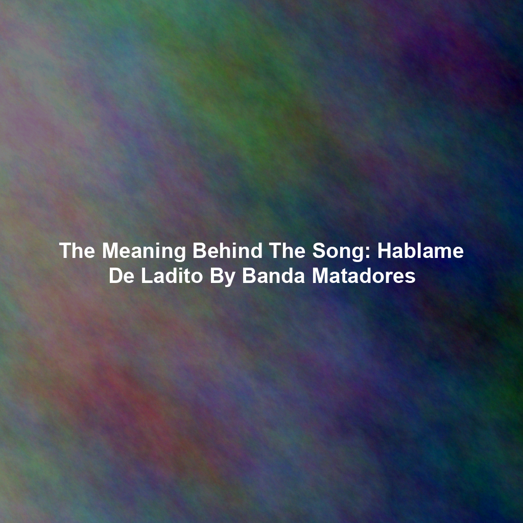 The Meaning Behind The Song: Hablame De Ladito By Banda Matadores