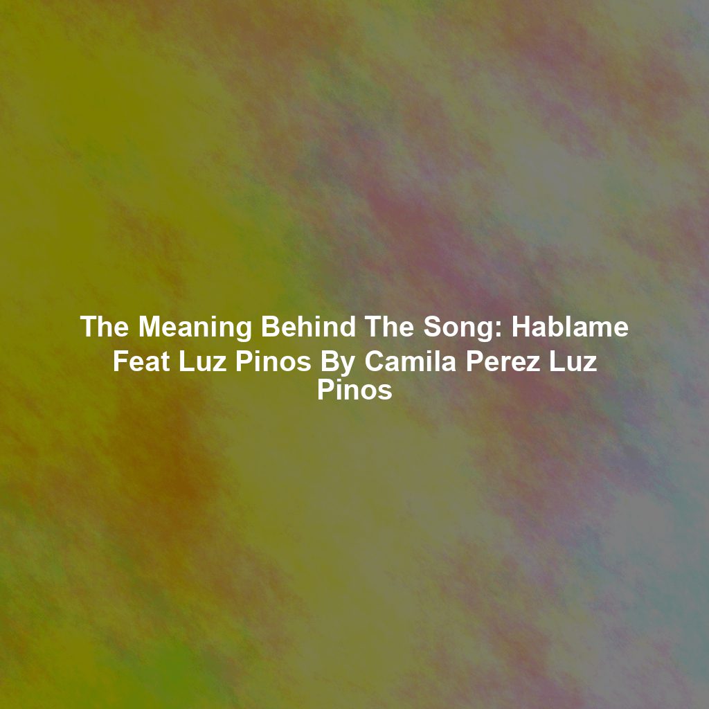 The Meaning Behind The Song: Hablame Feat Luz Pinos By Camila Perez Luz Pinos