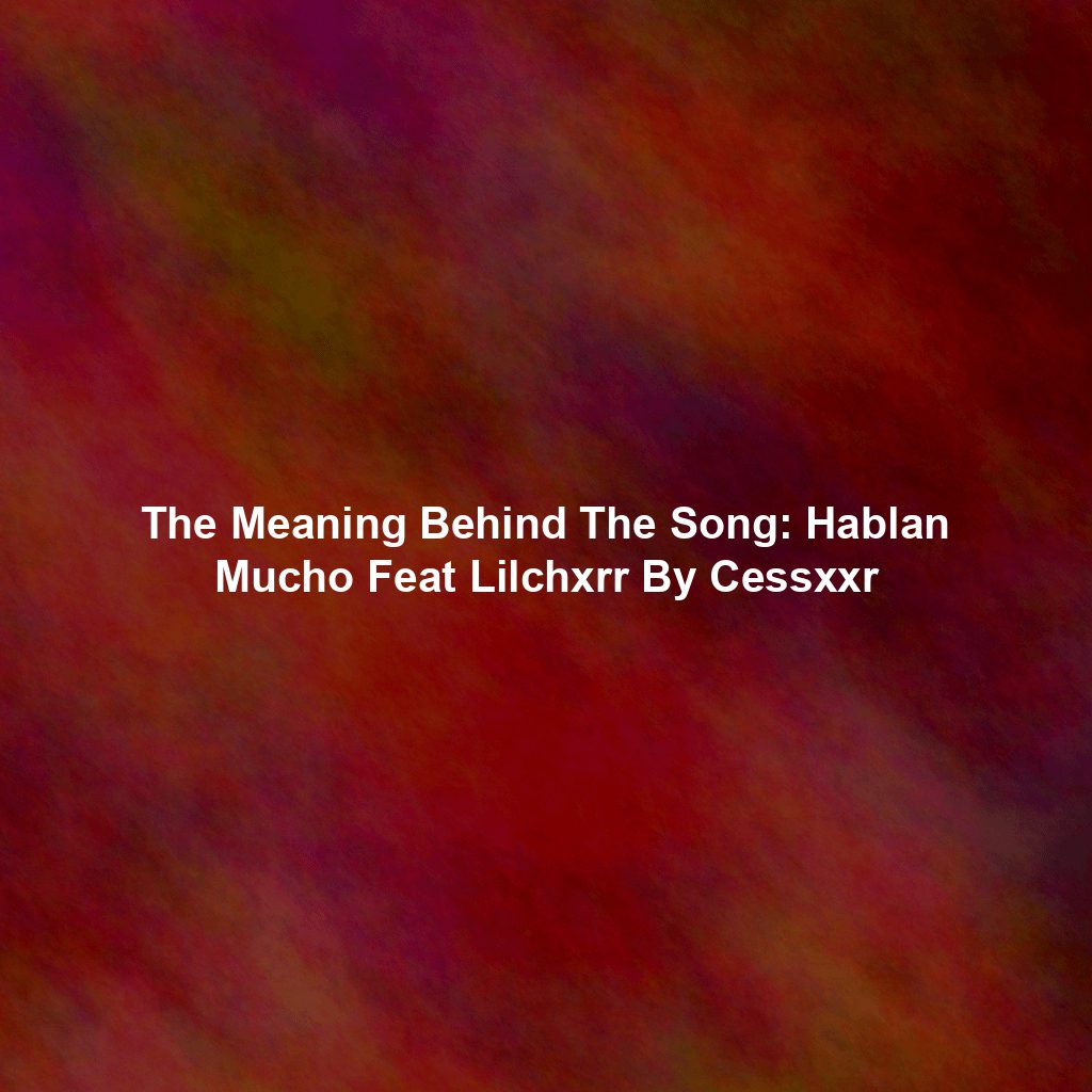 The Meaning Behind The Song: Hablan Mucho Feat Lilchxrr By Cessxxr