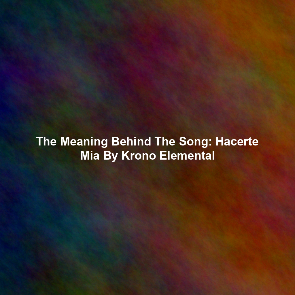 The Meaning Behind The Song: Hacerte Mia By Krono Elemental
