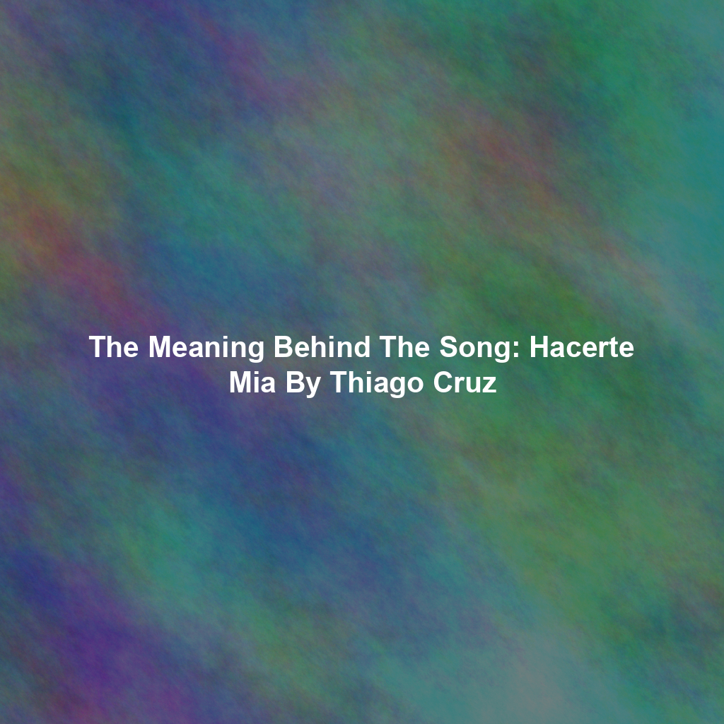 The Meaning Behind The Song: Hacerte Mia By Thiago Cruz