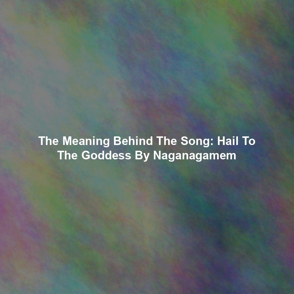 The Meaning Behind The Song: Hail To The Goddess By Naganagamem