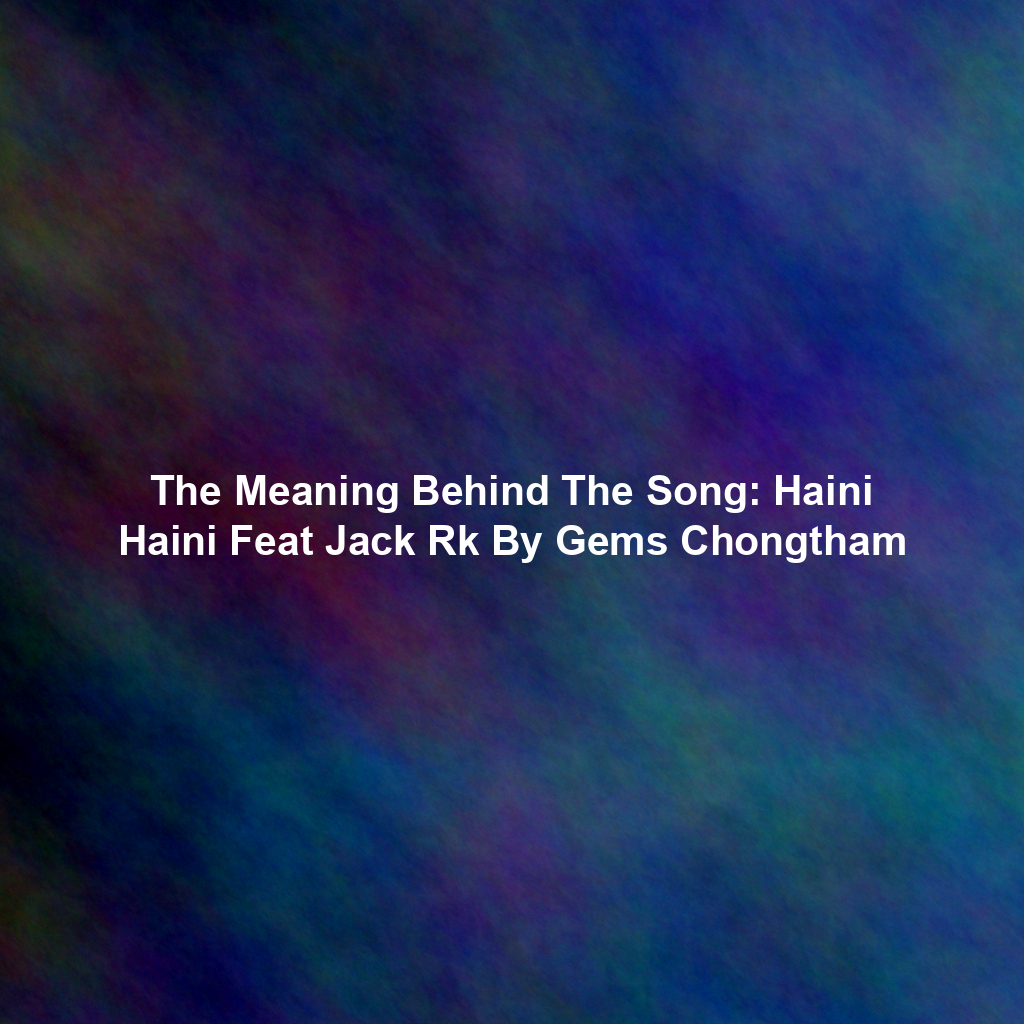 The Meaning Behind The Song: Haini Haini Feat Jack Rk By Gems Chongtham
