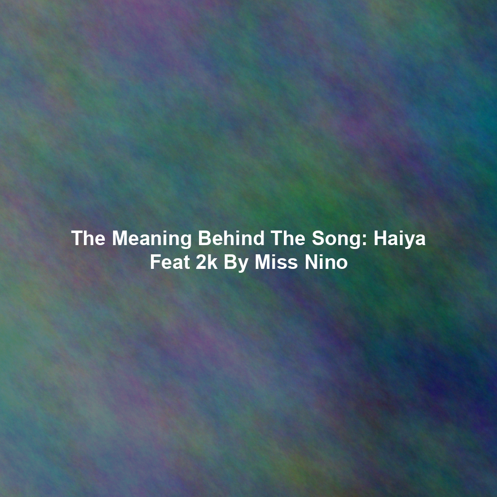 The Meaning Behind The Song: Haiya Feat 2k By Miss Nino