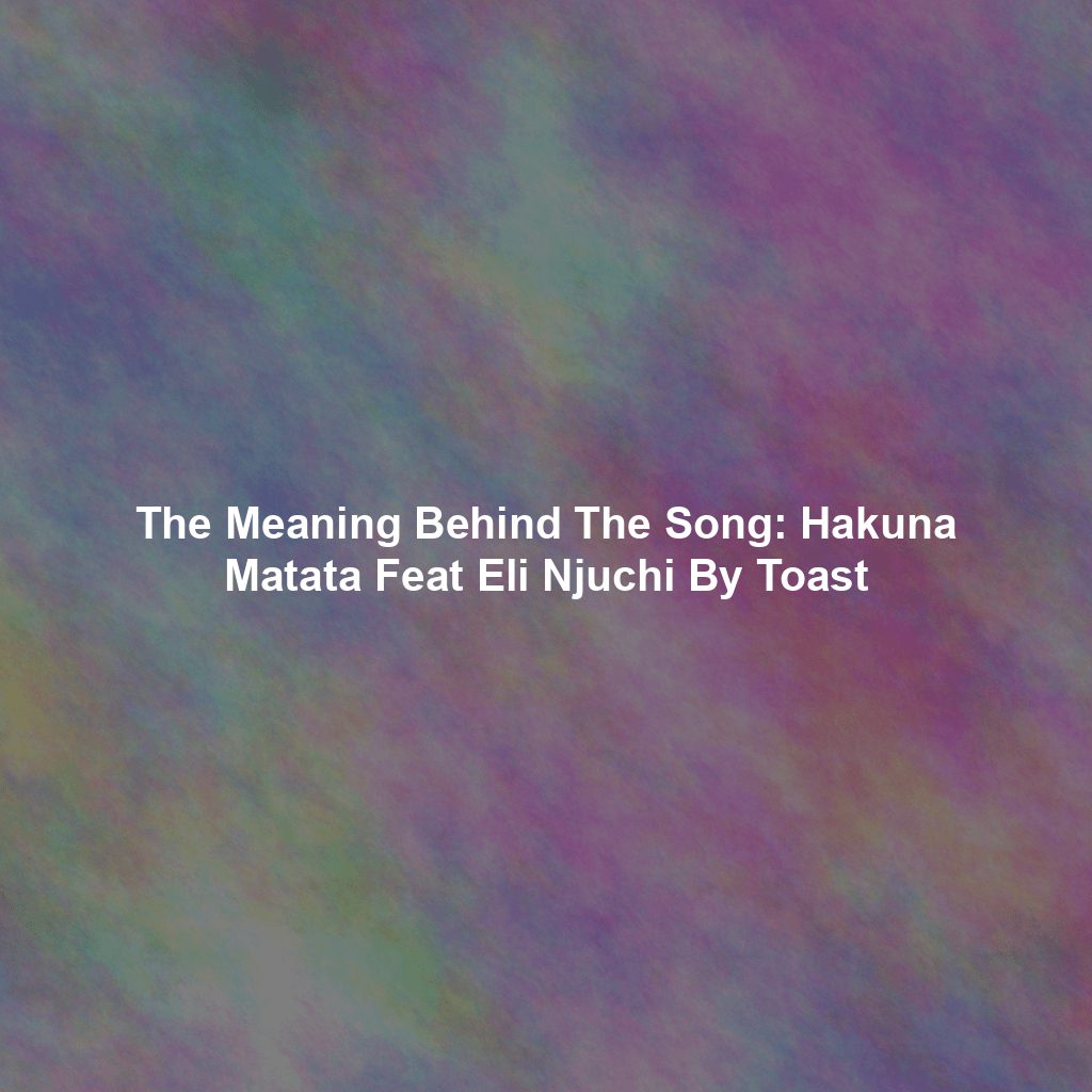 The Meaning Behind The Song: Hakuna Matata Feat Eli Njuchi By Toast
