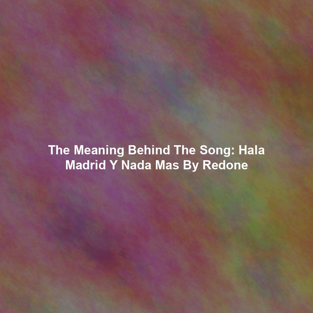The Meaning Behind The Song: Hala Madrid Y Nada Mas By Redone