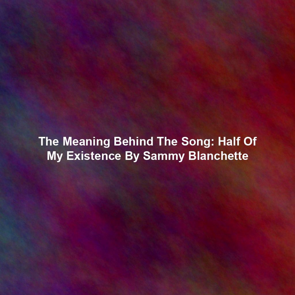 The Meaning Behind The Song: Half Of My Existence By Sammy Blanchette