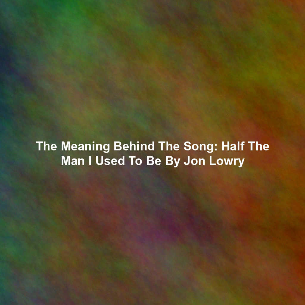 The Meaning Behind The Song: Half The Man I Used To Be By Jon Lowry