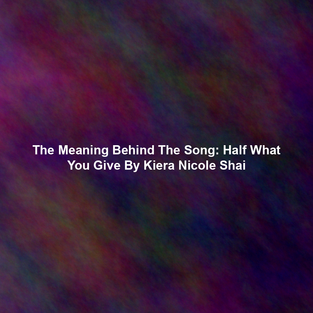 The Meaning Behind The Song: Half What You Give By Kiera Nicole Shai