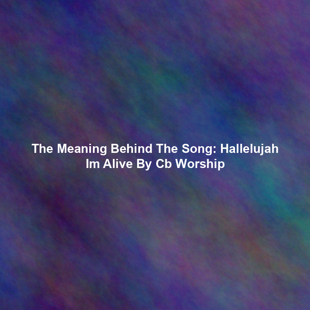 The Meaning Behind The Song: Hallelujah Im Alive By Cb Worship