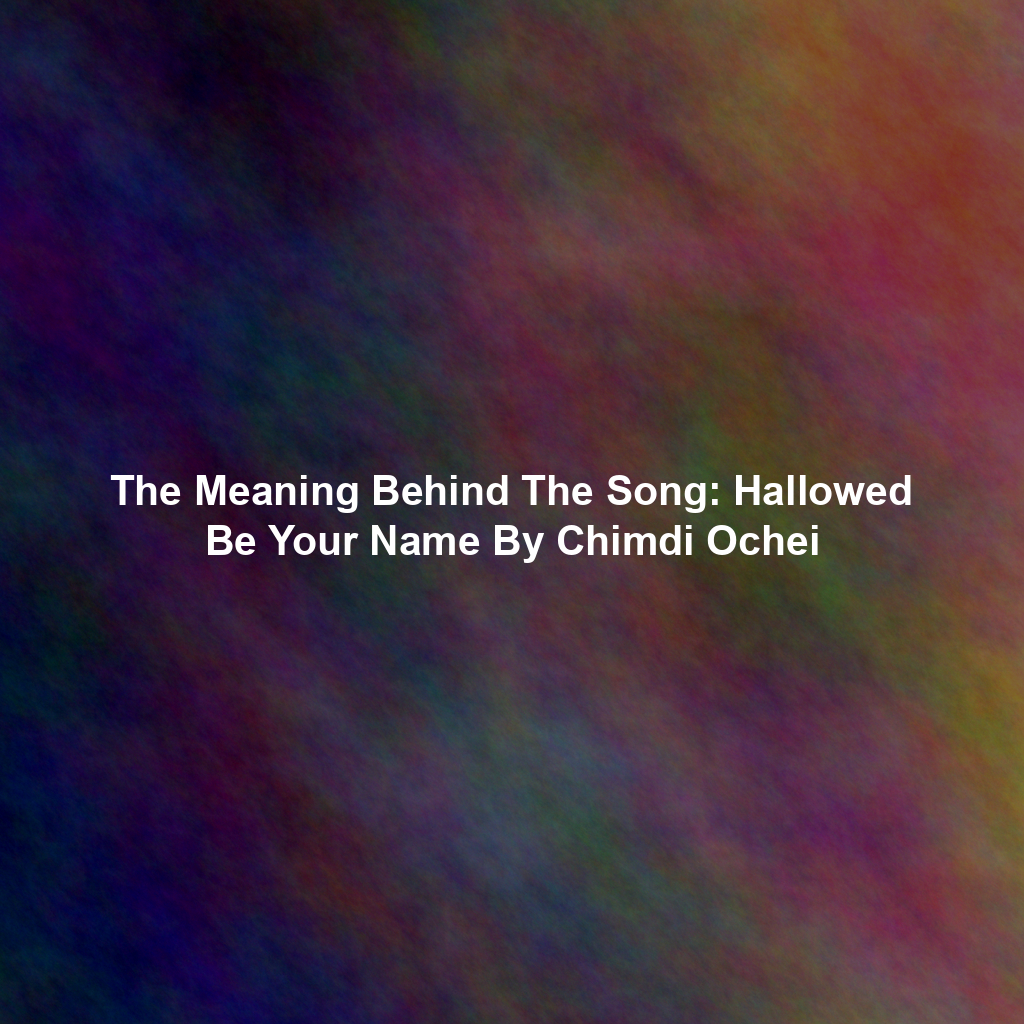 The Meaning Behind The Song: Hallowed Be Your Name By Chimdi Ochei
