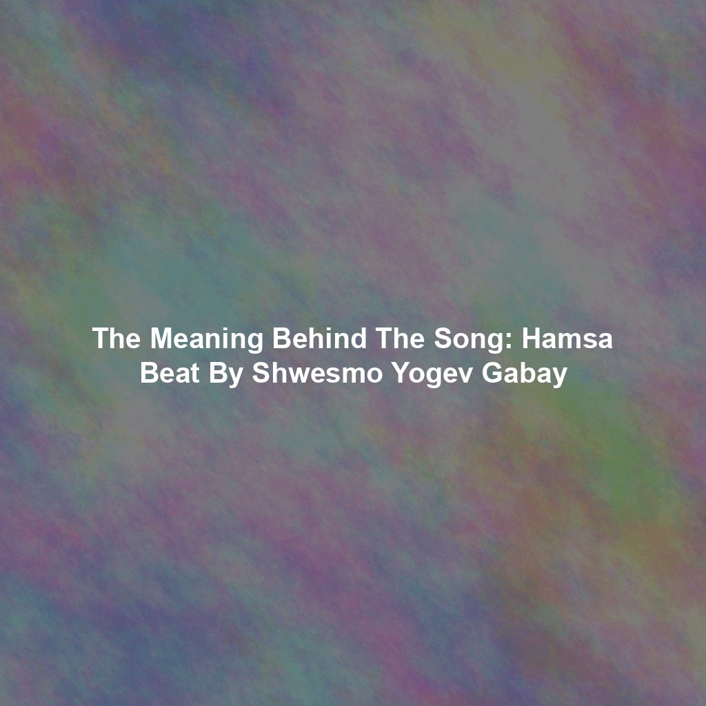 The Meaning Behind The Song: Hamsa Beat By Shwesmo Yogev Gabay