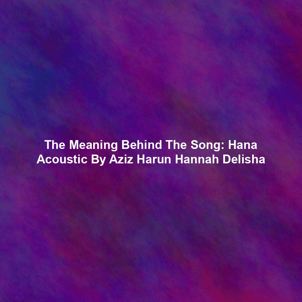 The Meaning Behind The Song: Hana Acoustic By Aziz Harun Hannah Delisha