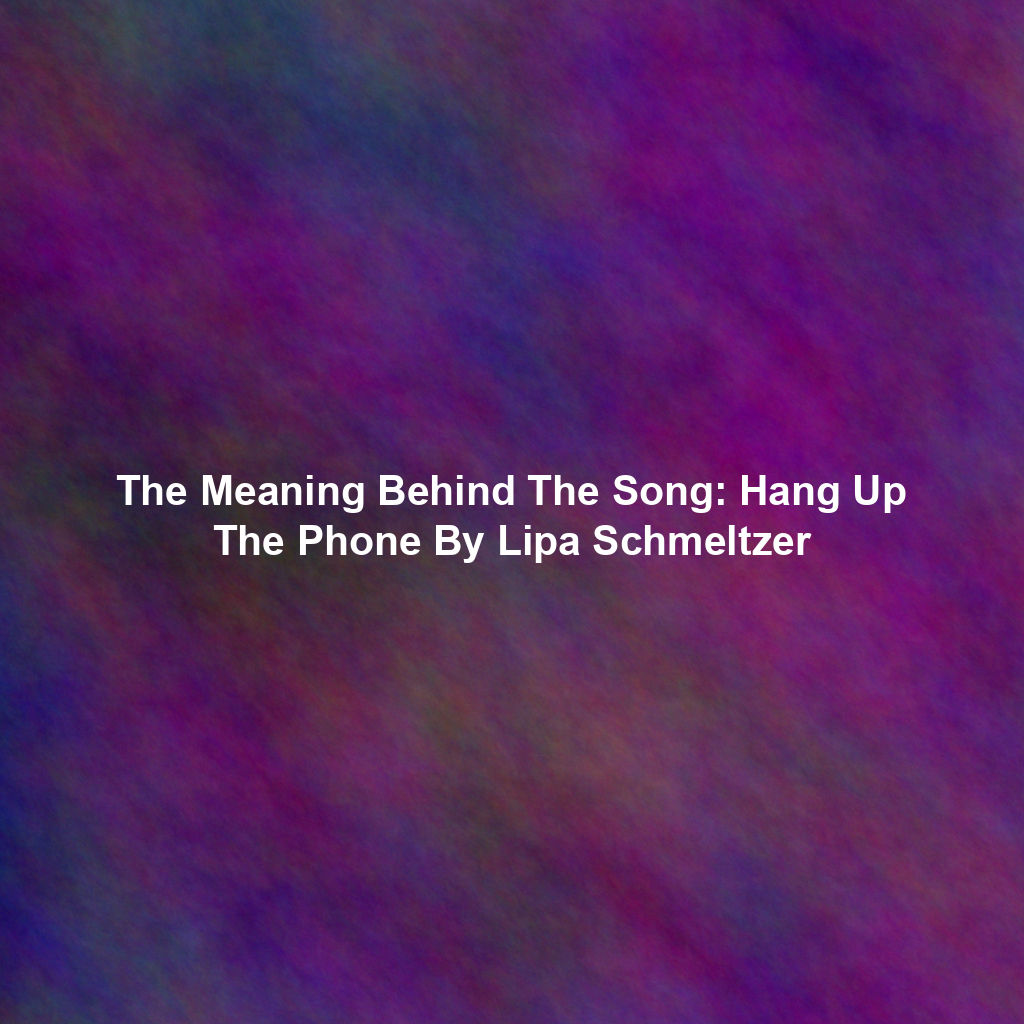 The Meaning Behind The Song: Hang Up The Phone By Lipa Schmeltzer