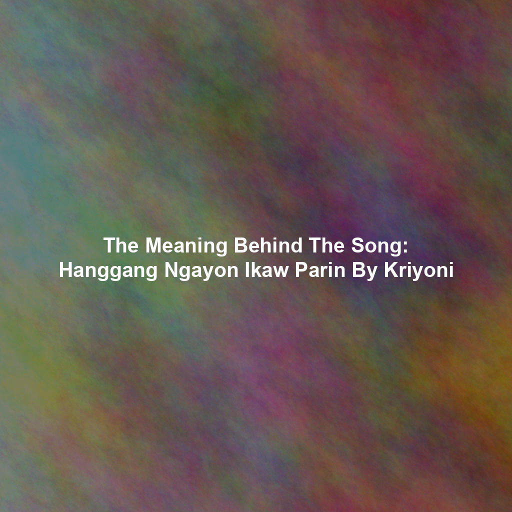 The Meaning Behind The Song: Hanggang Ngayon Ikaw Parin By Kriyoni
