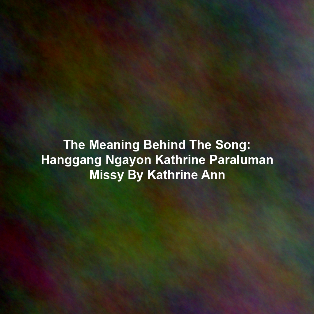 The Meaning Behind The Song: Hanggang Ngayon Kathrine Paraluman Missy By Kathrine Ann