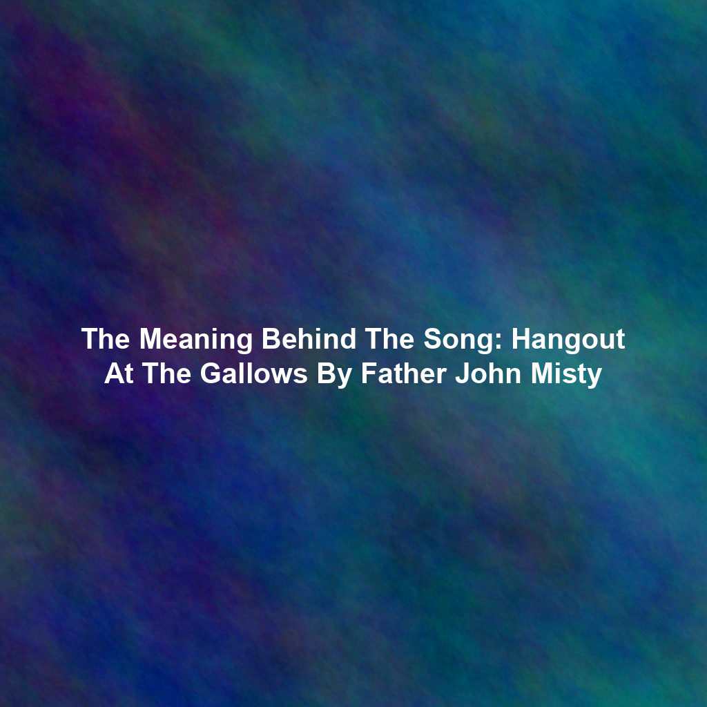 The Meaning Behind The Song: Hangout At The Gallows By Father John Misty