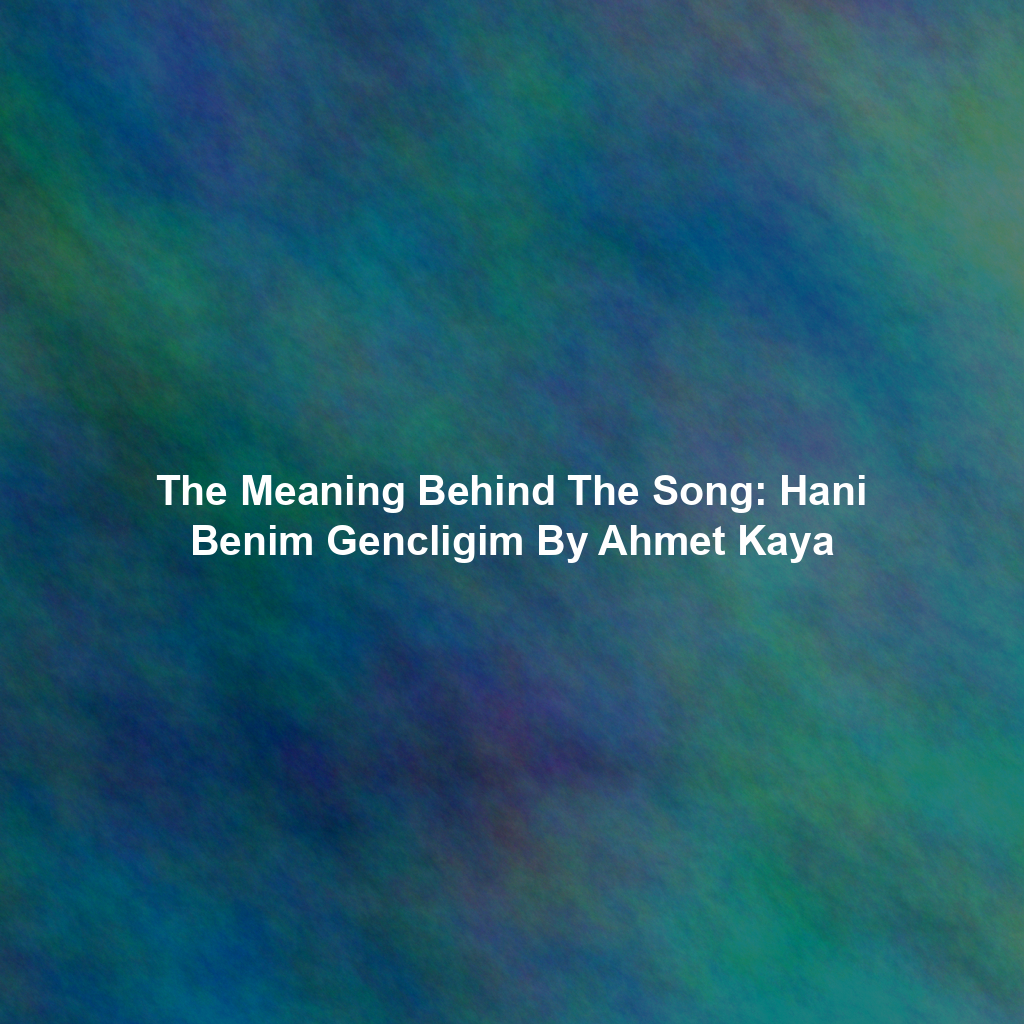 The Meaning Behind The Song: Hani Benim Gencligim By Ahmet Kaya