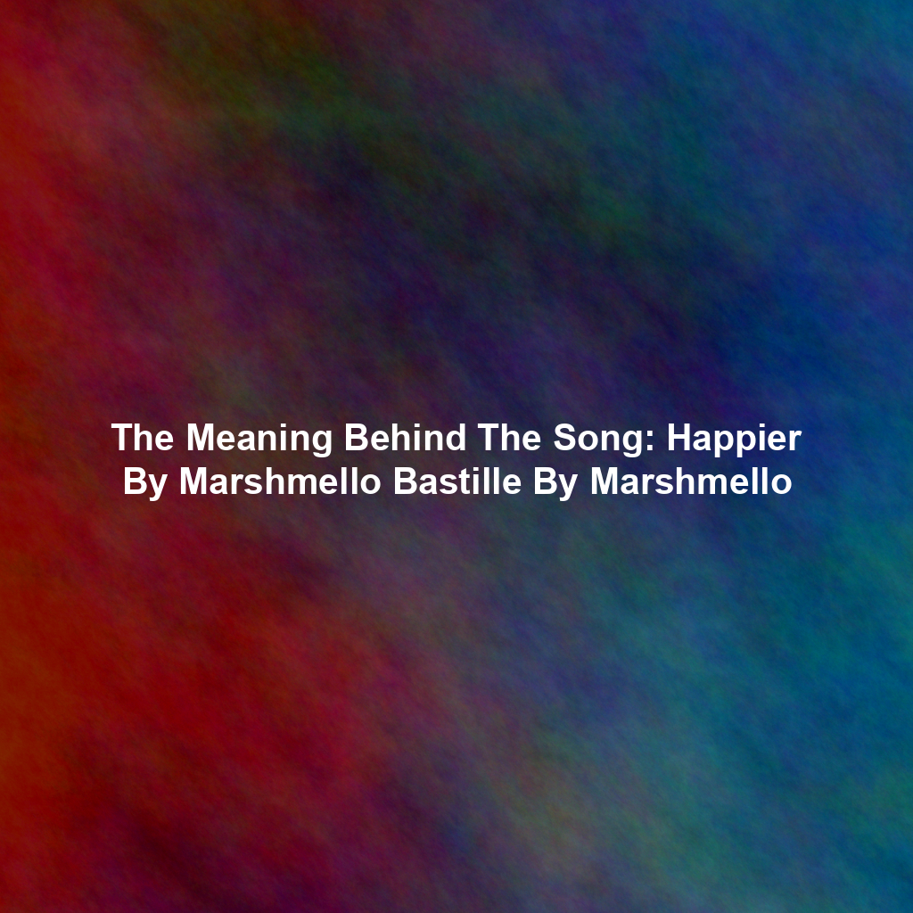The Meaning Behind The Song: Happier By Marshmello Bastille By Marshmello
