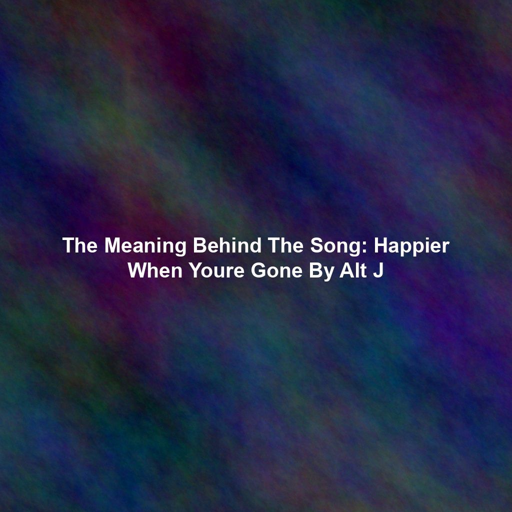 The Meaning Behind The Song: Happier When Youre Gone By Alt J