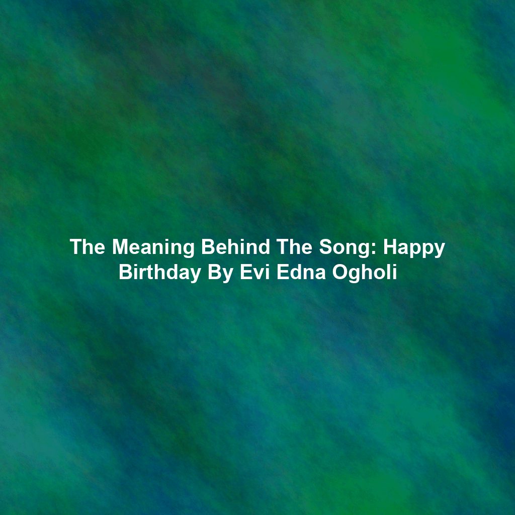 The Meaning Behind The Song: Happy Birthday By Evi Edna Ogholi