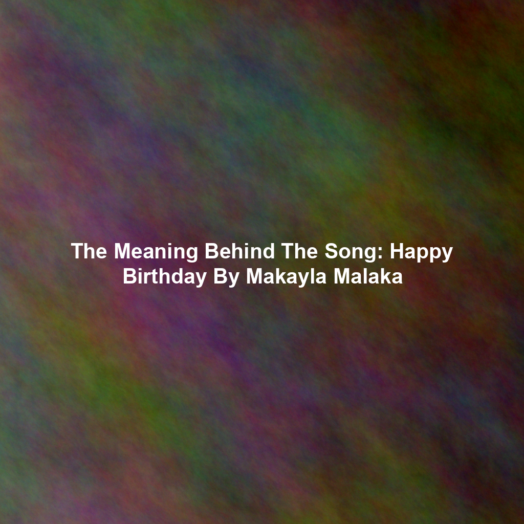 The Meaning Behind The Song: Happy Birthday By Makayla Malaka