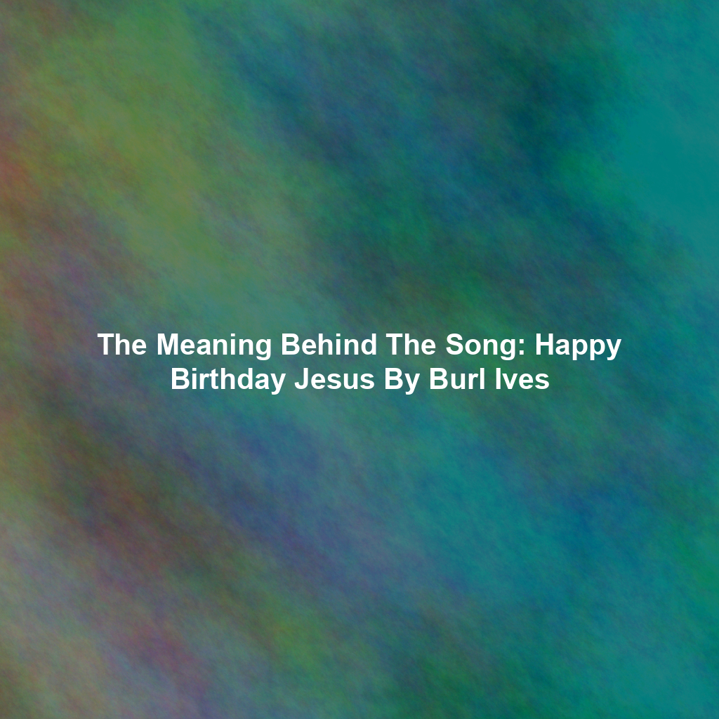 The Meaning Behind The Song: Happy Birthday Jesus By Burl Ives