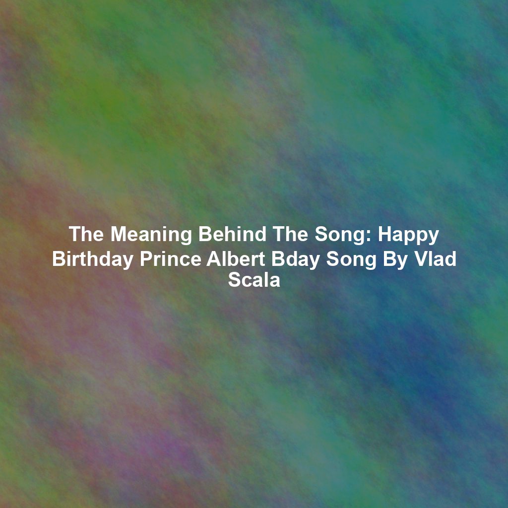 The Meaning Behind The Song: Happy Birthday Prince Albert Bday Song By Vlad Scala
