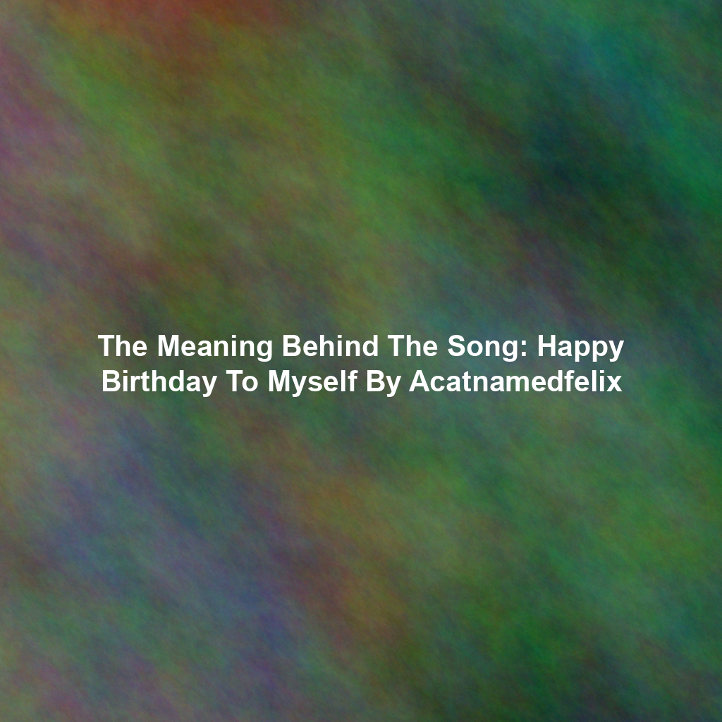 The Meaning Behind The Song: Happy Birthday To Myself By Acatnamedfelix