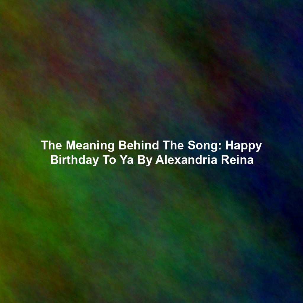 The Meaning Behind The Song: Happy Birthday To Ya By Alexandria Reina