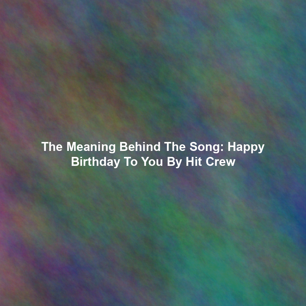 The Meaning Behind The Song: Happy Birthday To You By Hit Crew