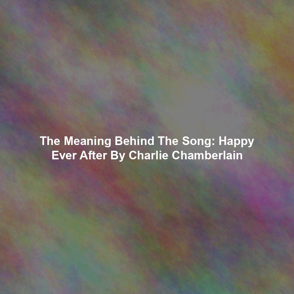 The Meaning Behind The Song: Happy Ever After By Charlie Chamberlain