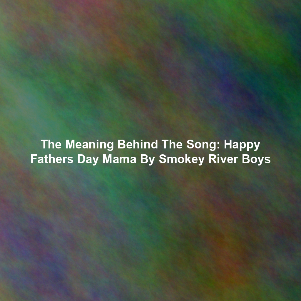 The Meaning Behind The Song: Happy Fathers Day Mama By Smokey River Boys